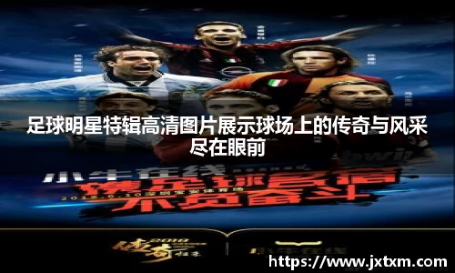 足球明星特辑高清图片展示球场上的传奇与风采尽在眼前