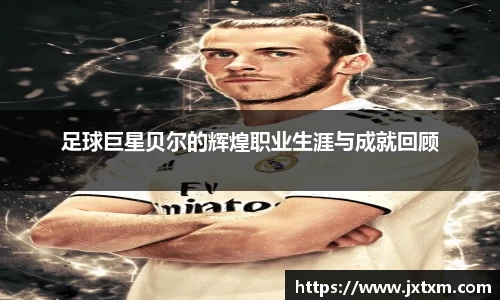 足球巨星贝尔的辉煌职业生涯与成就回顾