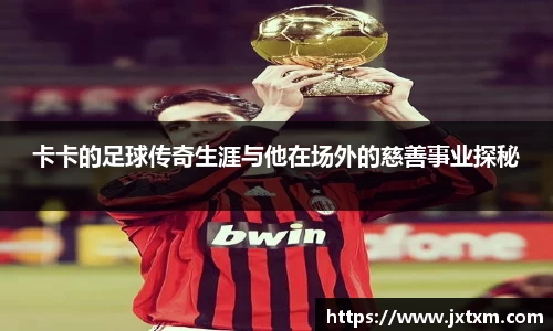卡卡的足球传奇生涯与他在场外的慈善事业探秘