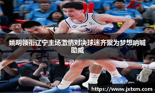 姚明领衔辽宁主场激情对决球迷齐聚为梦想呐喊助威