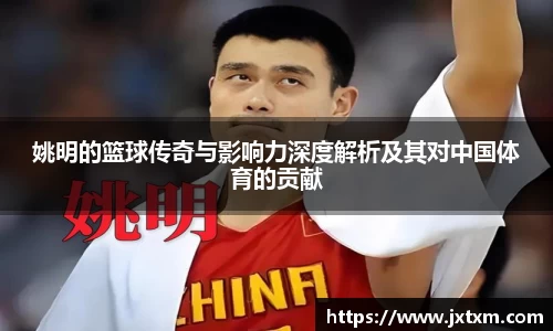 姚明的篮球传奇与影响力深度解析及其对中国体育的贡献