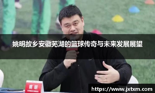 姚明故乡安徽芜湖的篮球传奇与未来发展展望