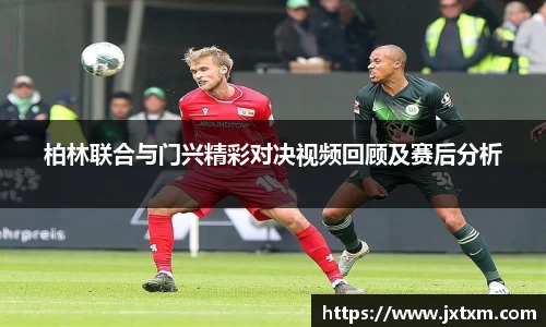 柏林联合与门兴精彩对决视频回顾及赛后分析