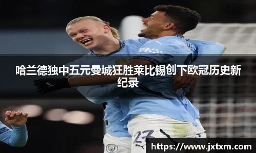 哈兰德独中五元曼城狂胜莱比锡创下欧冠历史新纪录