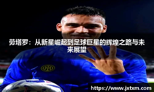 劳塔罗：从新星崛起到足球巨星的辉煌之路与未来展望