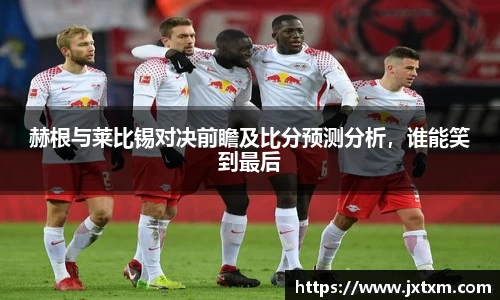 赫根与莱比锡对决前瞻及比分预测分析，谁能笑到最后